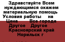 Здравствуйте.Всем нуждающимся окажем материальную помощь. Условия работы 50 на 5 › Цена ­ 1 - Все города Другое » Другое   . Красноярский край,Норильск г.